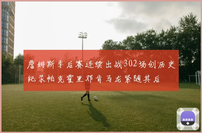 詹姆斯季后赛连续出战302场创历史纪录帕克霍里邓肯马龙紧随其后