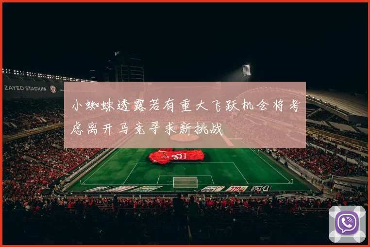 小蜘蛛透露若有重大飞跃机会将考虑离开马竞寻求新挑战