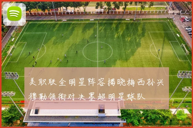 美职联全明星阵容揭晓梅西孙兴慜穆勒领衔对决墨超明星球队