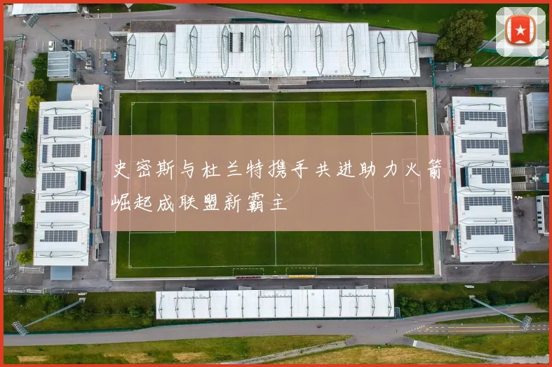 史密斯与杜兰特携手共进助力火箭崛起成联盟新霸主