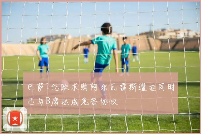 巴萨1亿欧求购阿尔瓦雷斯遭拒同时已与B席达成免签协议