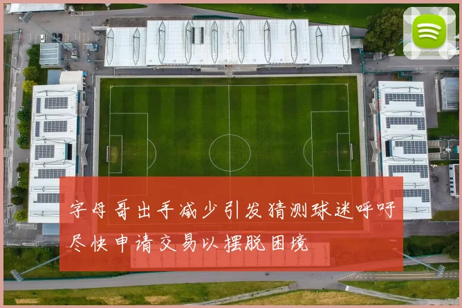 字母哥出手减少引发猜测球迷呼吁尽快申请交易以摆脱困境