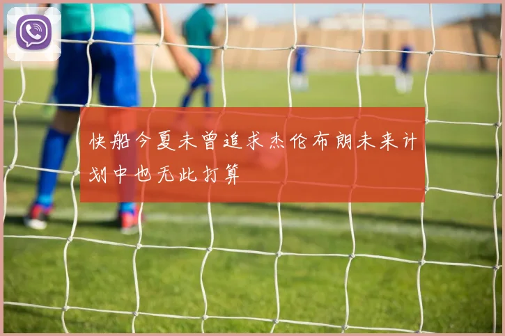 快船今夏未曾追求杰伦布朗未来计划中也无此打算