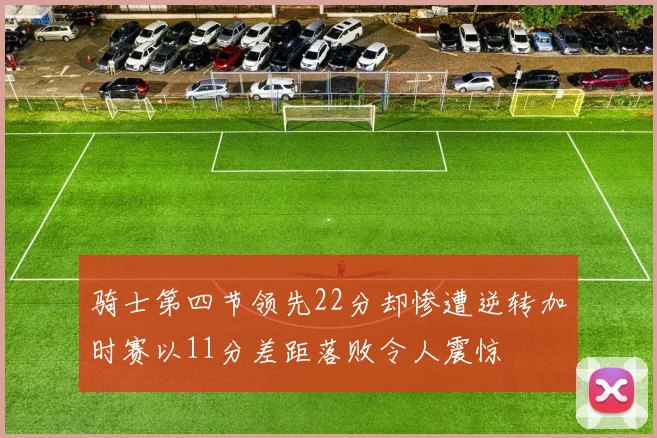 骑士第四节领先22分却惨遭逆转加时赛以11分差距落败令人震惊