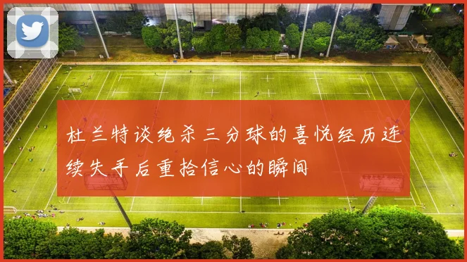 杜兰特谈绝杀三分球的喜悦经历连续失手后重拾信心的瞬间