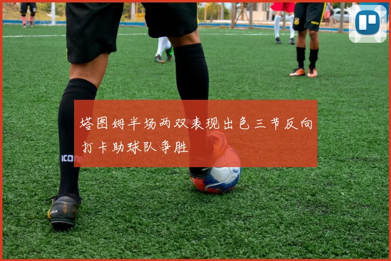 塔图姆半场两双表现出色三节反向打卡助球队争胜