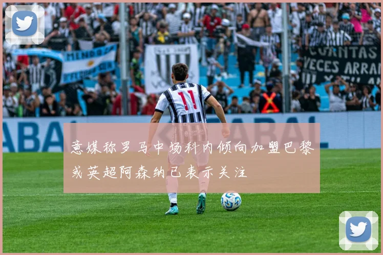 意媒称罗马中场科内倾向加盟巴黎或英超阿森纳已表示关注
