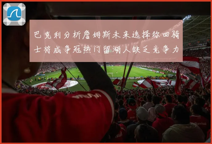 巴克利分析詹姆斯未来选择称回骑士将成争冠热门留湖人缺乏竞争力