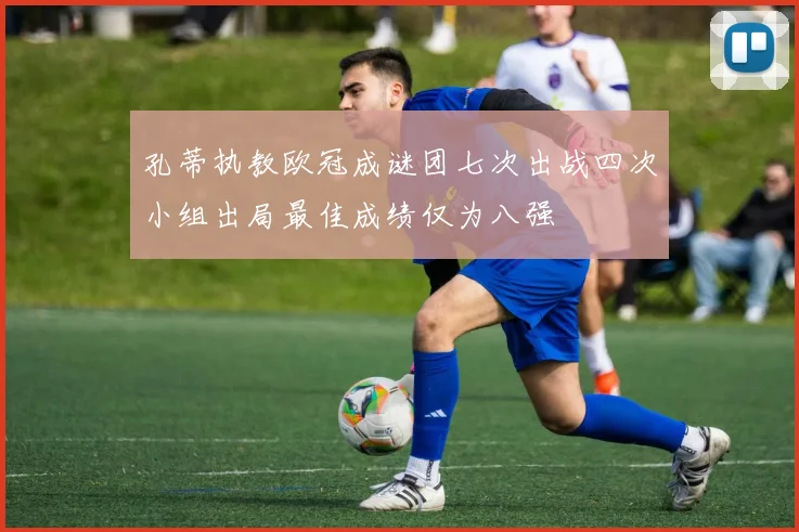 孔蒂执教欧冠成谜团七次出战四次小组出局最佳成绩仅为八强