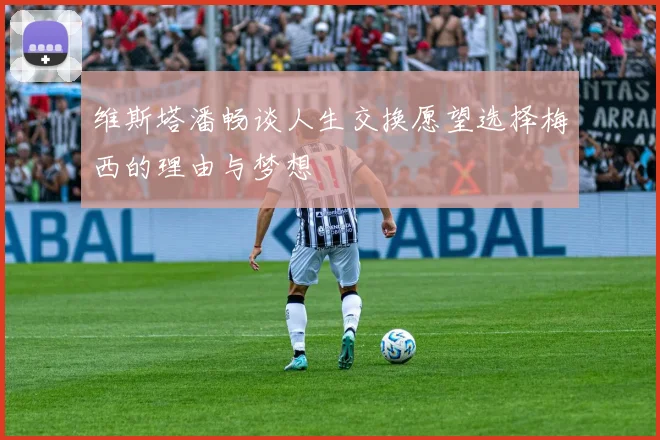 维斯塔潘畅谈人生交换愿望选择梅西的理由与梦想