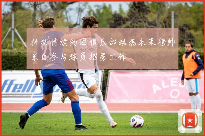 科纳特续约因俱乐部动荡未果穆帅亲自参与球员招募工作