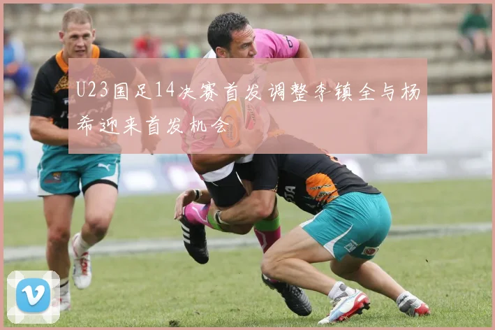 U23国足14决赛首发调整李镇全与杨希迎来首发机会